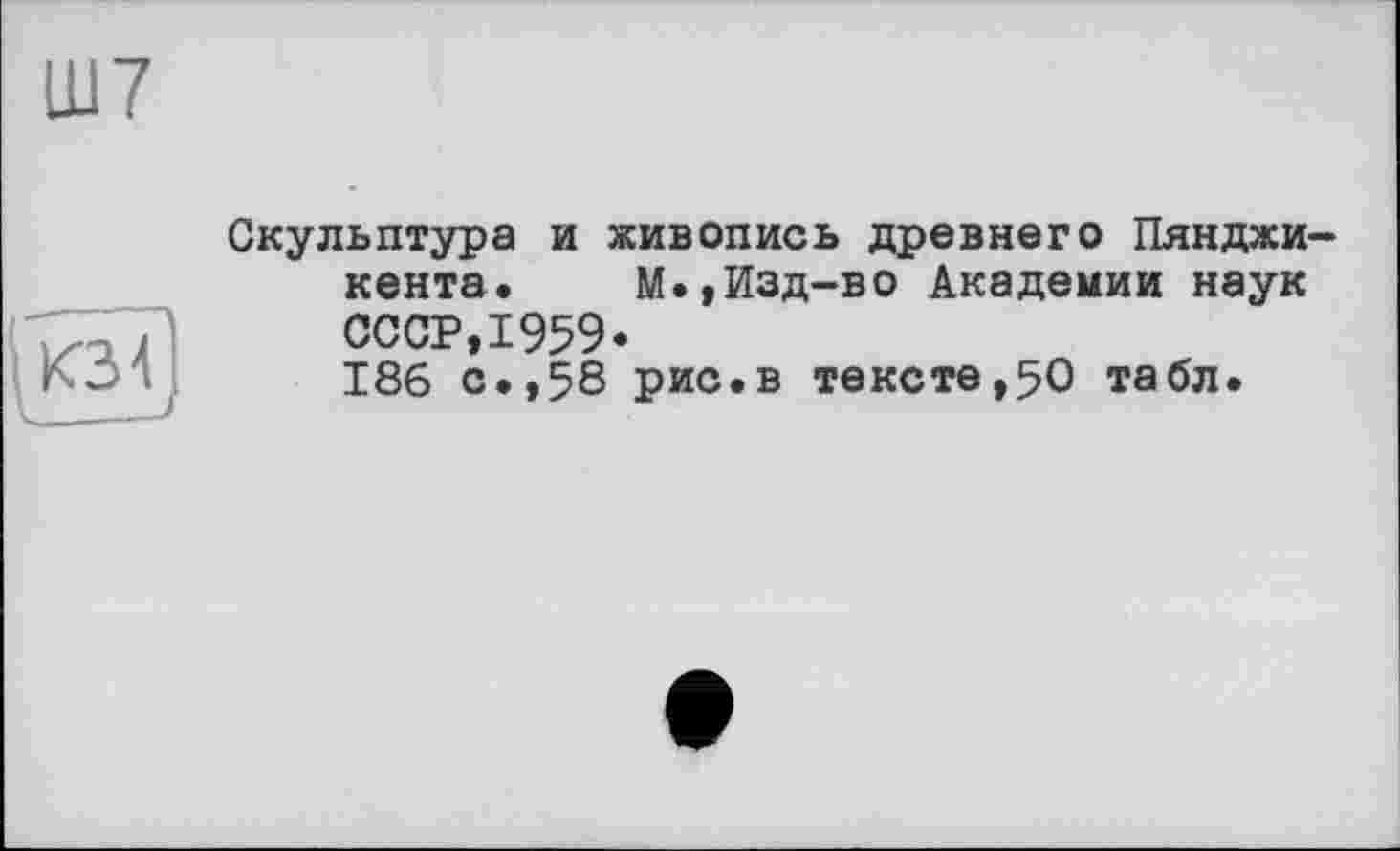 ﻿Ш7
Скульптура и живопись древнего Пянджи-кента. М.,Изд-во Академии наук СССР,1959«
186 с.,58 рис.в тексте,50 табл.